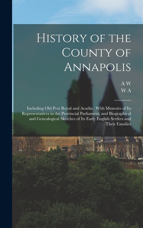 History of the County of Annapolis: Including old Port Royal and Acadia: With Memoirs of its Representatives in the Provincial Parliament, and Biograp (Hardcover)