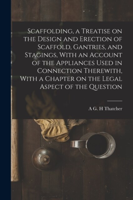 Scaffolding, a Treatise on the Design and Erection of Scaffold, Gantries, and Stagings, With an Account of the Appliances Used in Connection Therewith (Paperback)