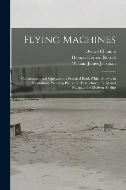 Flying Machines: Construction and Operation; a Practical Book Which Shows, in Illustrations, Working Plans and Text, how to Build and N (Paperback)