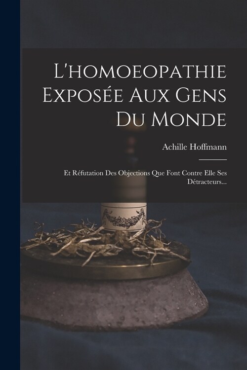 Lhomoeopathie Expos? Aux Gens Du Monde: Et R?utation Des Objections Que Font Contre Elle Ses D?racteurs... (Paperback)