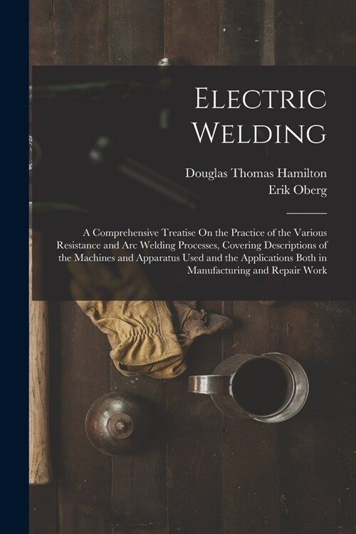Electric Welding: A Comprehensive Treatise On the Practice of the Various Resistance and Arc Welding Processes, Covering Descriptions of (Paperback)