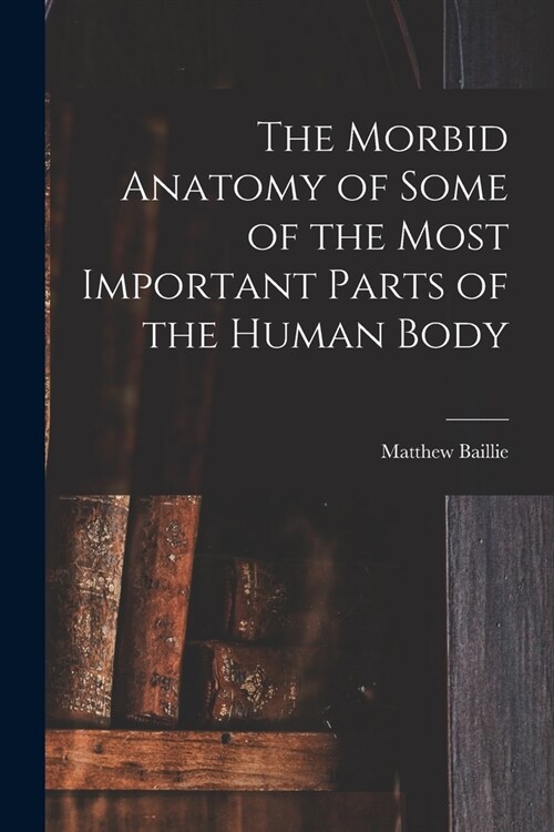 The Morbid Anatomy of Some of the Most Important Parts of the Human Body (Paperback)