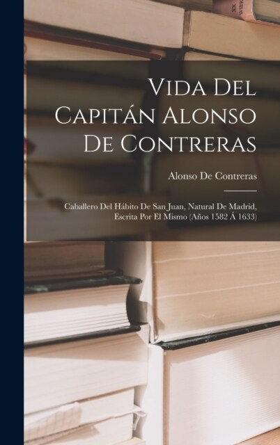Vida Del Capit? Alonso De Contreras: Caballero Del H?ito De San Juan, Natural De Madrid, Escrita Por El Mismo (A?s 1582 ?1633) (Hardcover)
