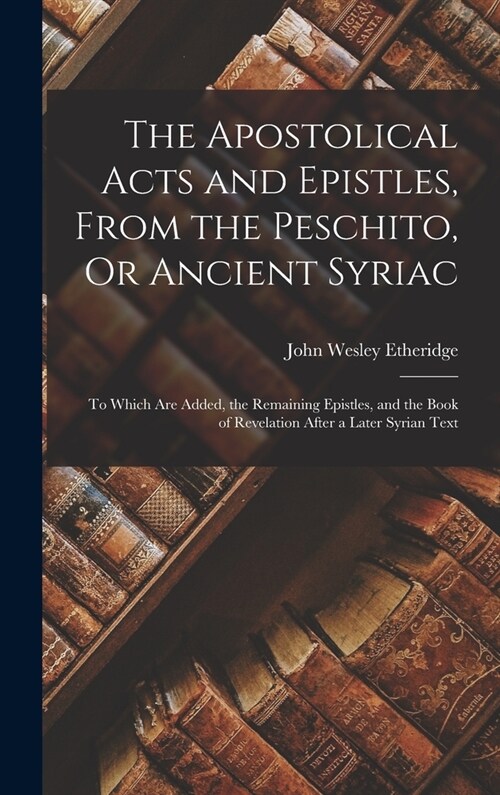 The Apostolical Acts and Epistles, From the Peschito, Or Ancient Syriac: To Which Are Added, the Remaining Epistles, and the Book of Revelation After (Hardcover)