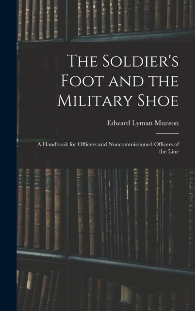 The Soldiers Foot and the Military Shoe; a Handbook for Officers and Noncommissioned Officers of the Line (Hardcover)