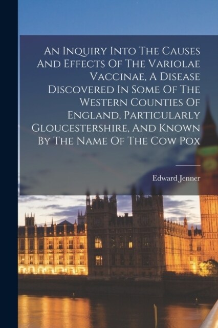 An Inquiry Into The Causes And Effects Of The Variolae Vaccinae, A Disease Discovered In Some Of The Western Counties Of England, Particularly Glouces (Paperback)