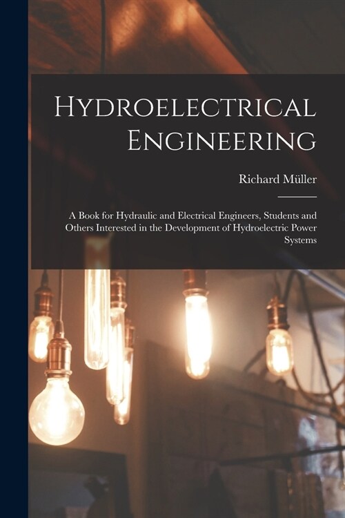 Hydroelectrical Engineering: A Book for Hydraulic and Electrical Engineers, Students and Others Interested in the Development of Hydroelectric Powe (Paperback)