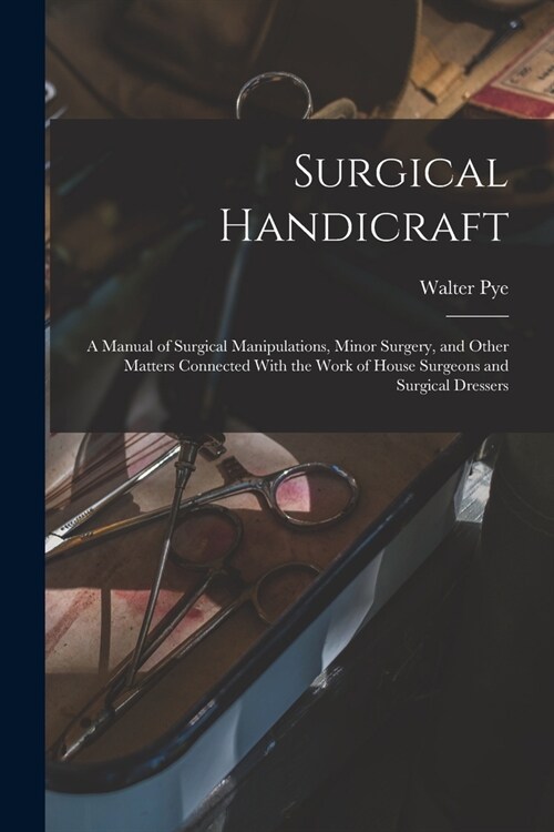 Surgical Handicraft: A Manual of Surgical Manipulations, Minor Surgery, and Other Matters Connected With the Work of House Surgeons and Sur (Paperback)