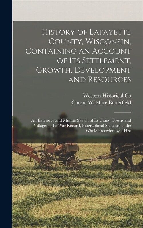 History of Lafayette County, Wisconsin, Containing an Account of its Settlement, Growth, Development and Resources; an Extensive and Minute Sketch of (Hardcover)