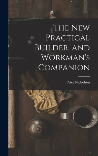 The New Practical Builder, and Workmans Companion (Hardcover)