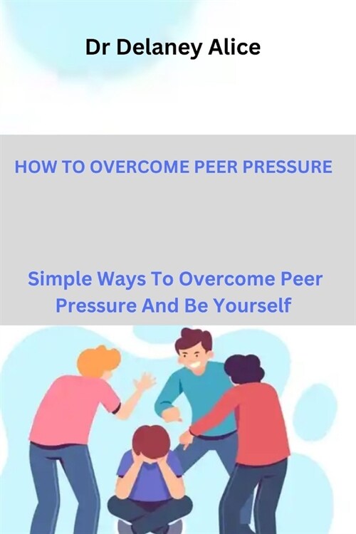 How to Overcome Peer Pressure: Simple Ways To Overcome Peer Pressure And Be Yourself (Paperback)