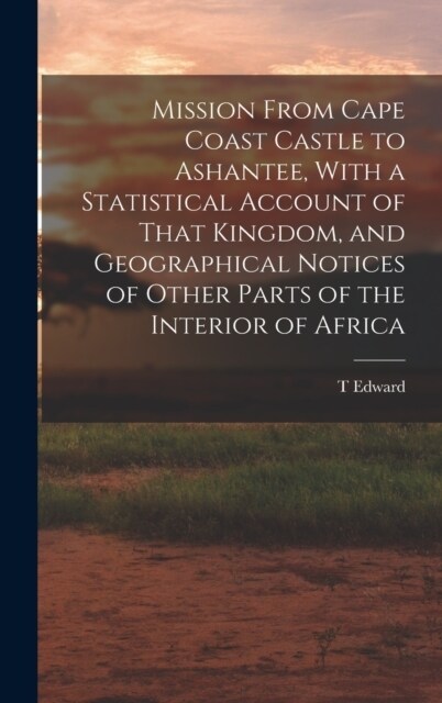 Mission From Cape Coast Castle to Ashantee, With a Statistical Account of That Kingdom, and Geographical Notices of Other Parts of the Interior of Afr (Hardcover)