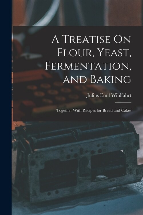 A Treatise On Flour, Yeast, Fermentation, and Baking: Together With Recipes for Bread and Cakes (Paperback)