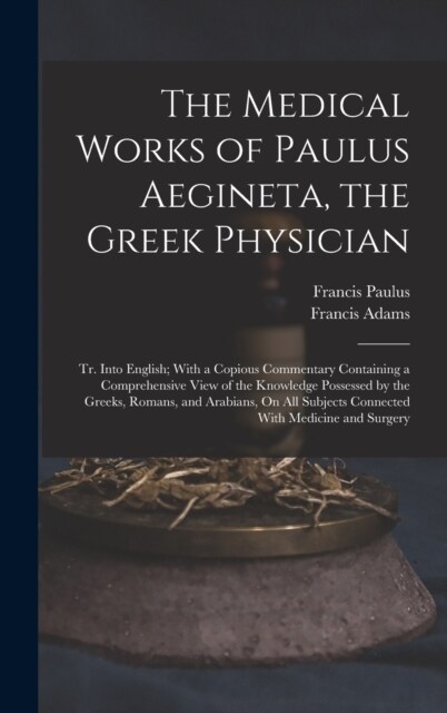 The Medical Works of Paulus Aegineta, the Greek Physician: Tr. Into English; With a Copious Commentary Containing a Comprehensive View of the Knowledg (Hardcover)