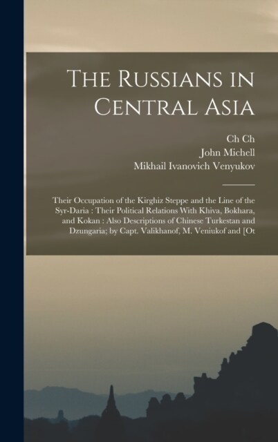 The Russians in Central Asia: Their Occupation of the Kirghiz Steppe and the Line of the Syr-Daria: Their Political Relations With Khiva, Bokhara, a (Hardcover)