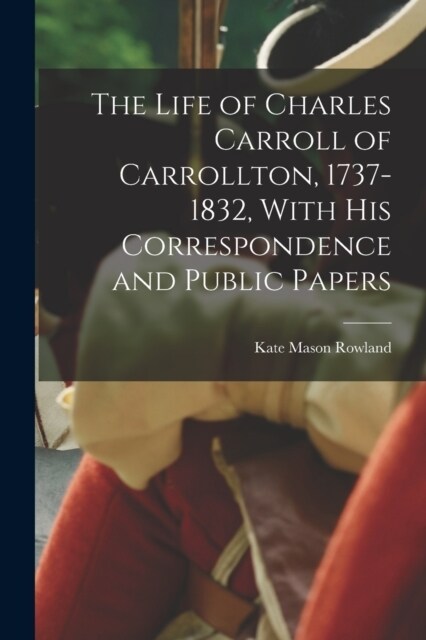 The Life of Charles Carroll of Carrollton, 1737-1832, With his Correspondence and Public Papers (Paperback)