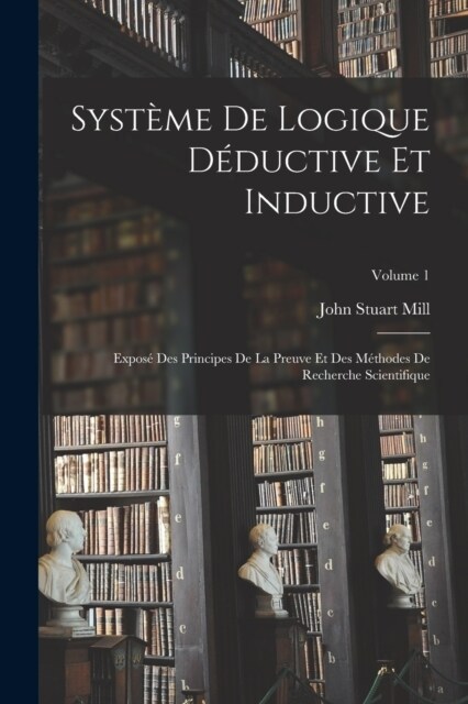 Syst?e De Logique D?uctive Et Inductive; Expos?Des Principes De La Preuve Et Des M?hodes De Recherche Scientifique; Volume 1 (Paperback)