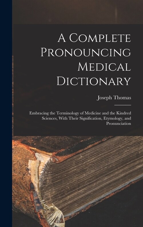 A Complete Pronouncing Medical Dictionary: Embracing the Terminology of Medicine and the Kindred Sciences, With Their Signification, Etymology, and Pr (Hardcover)