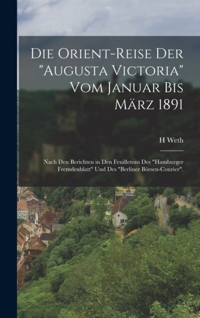 Die Orient-Reise Der Augusta Victoria Vom Januar Bis M?z 1891: Nach Den Berichten in Den Feuilletons Des Hamburger Fremdenblatt Und Des Berliner (Hardcover)