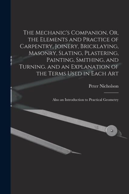 The Mechanics Companion, Or, the Elements and Practice of Carpentry, Joinery, Bricklaying, Masonry, Slating, Plastering, Painting, Smithing, and Turn (Paperback)