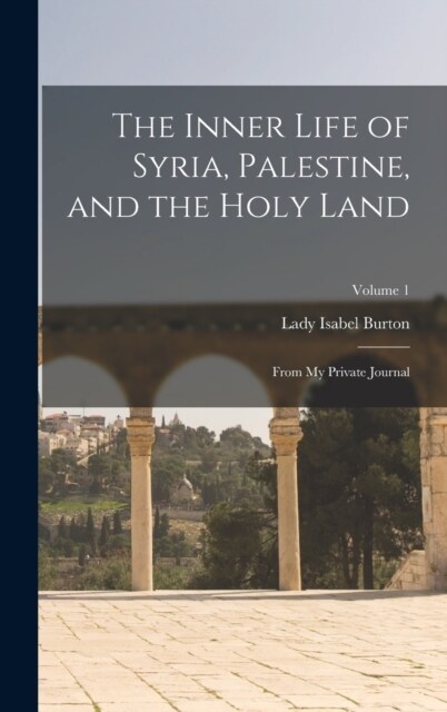 The Inner Life of Syria, Palestine, and the Holy Land: From My Private Journal; Volume 1 (Hardcover)