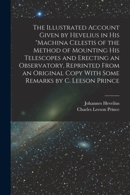 The Illustrated Account Given by Hevelius in his Machina Celestis of the Method of Mounting his Telescopes and Erecting an Observatory, Reprinted Fro (Paperback)