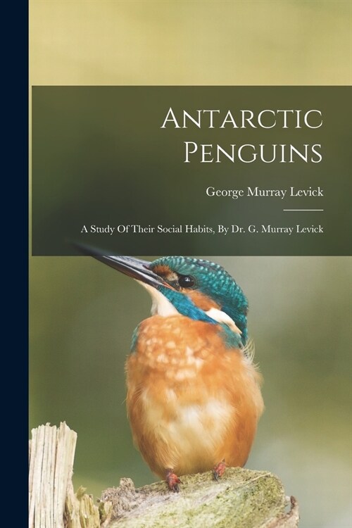 Antarctic Penguins: A Study Of Their Social Habits, By Dr. G. Murray Levick (Paperback)