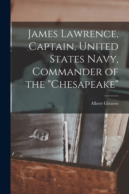 James Lawrence, Captain, United States Navy, Commander of the Chesapeake (Paperback)