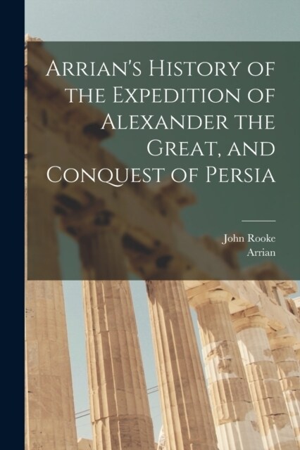 Arrians History of the Expedition of Alexander the Great, and Conquest of Persia (Paperback)