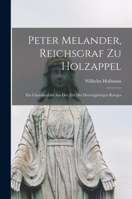 Peter Melander, Reichsgraf Zu Holzappel: Ein Charakterbild Aus Der Zeit Des Dreissigj?rigen Krieges (Paperback)