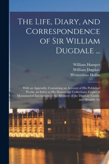 The Life, Diary, and Correspondence of Sir William Dugdale ...: With an Appendix, Containing an Account of his Published Works, an Index to his Manusc (Paperback)