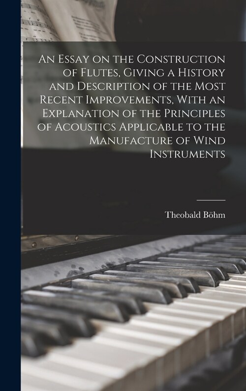 An Essay on the Construction of Flutes, Giving a History and Description of the Most Recent Improvements, With an Explanation of the Principles of Aco (Hardcover)