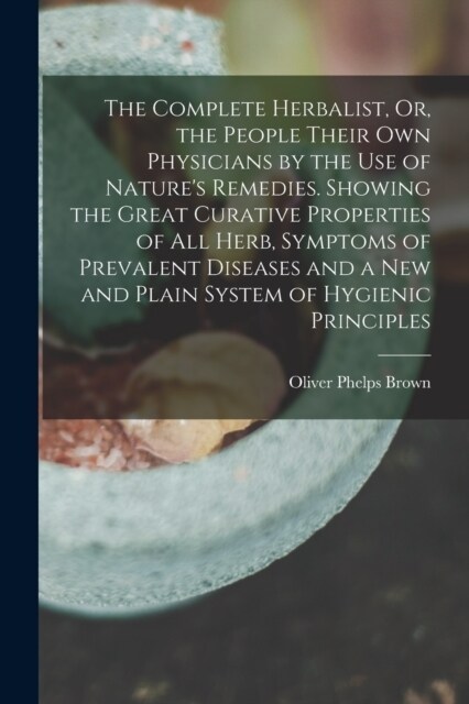 The Complete Herbalist, Or, the People Their Own Physicians by the Use of Natures Remedies. Showing the Great Curative Properties of All Herb, Sympto (Paperback)
