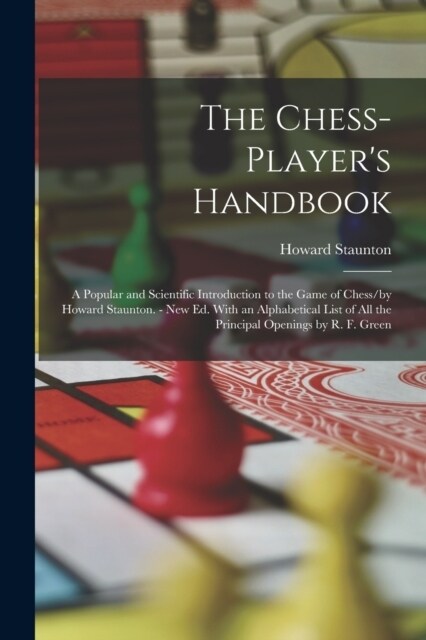 The Chess-Players Handbook: A Popular and Scientific Introduction to the Game of Chess/by Howard Staunton. - New Ed. With an Alphabetical List of (Paperback)