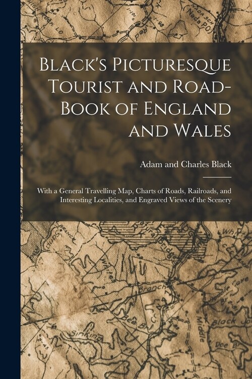 Blacks Picturesque Tourist and Road-Book of England and Wales: With a General Travelling Map, Charts of Roads, Railroads, and Interesting Localities, (Paperback)