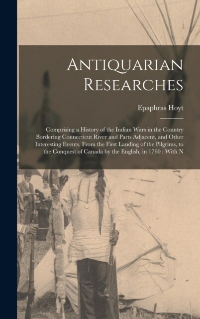 Antiquarian Researches: Comprising a History of the Indian Wars in the Country Bordering Connecticut River and Parts Adjacent, and Other Inter (Hardcover)