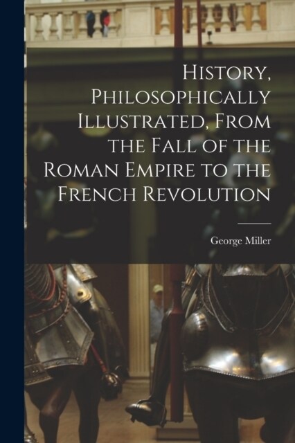 History, Philosophically Illustrated, From the Fall of the Roman Empire to the French Revolution (Paperback)