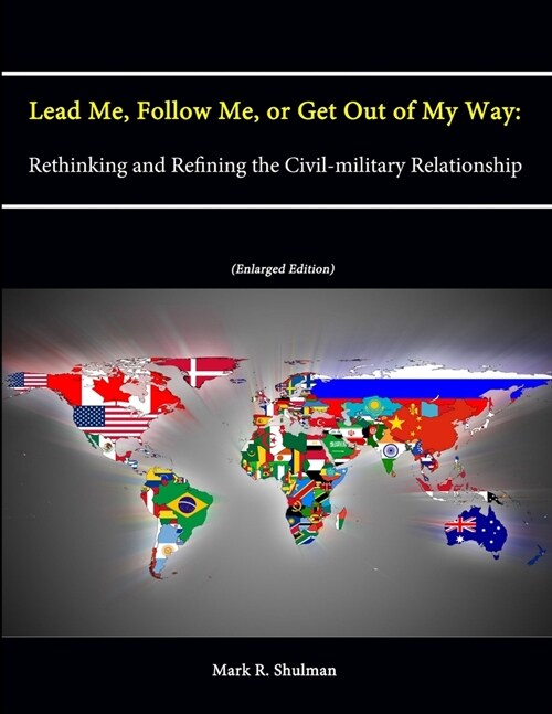 Lead Me, Follow Me, or Get Out of My Way: Rethinking and Refining the Civil-military Relationship (Enlarged Edition) (Paperback)