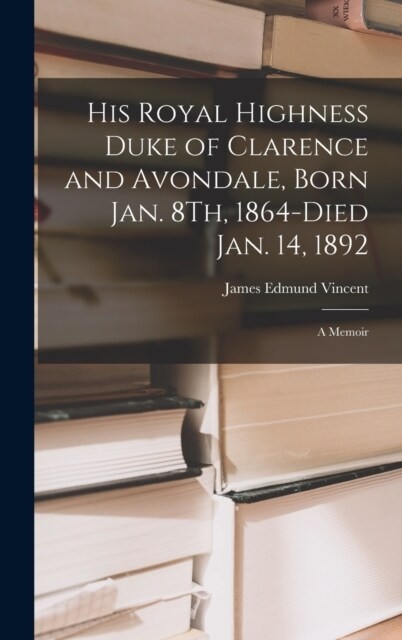 His Royal Highness Duke of Clarence and Avondale, Born Jan. 8Th, 1864-Died Jan. 14, 1892: A Memoir (Hardcover)