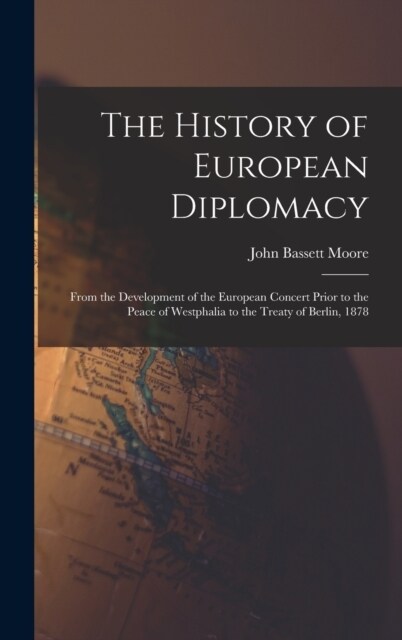 The History of European Diplomacy: From the Development of the European Concert Prior to the Peace of Westphalia to the Treaty of Berlin, 1878 (Hardcover)