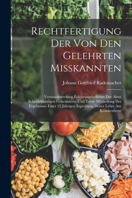 Rechtfertigung Der Von Den Gelehrten Misskannten: Verstandesrechten Erfahrungsheillehre Der Alten Scheidek?stigen Geheim?zte Und Treue Mittheilung D (Paperback)