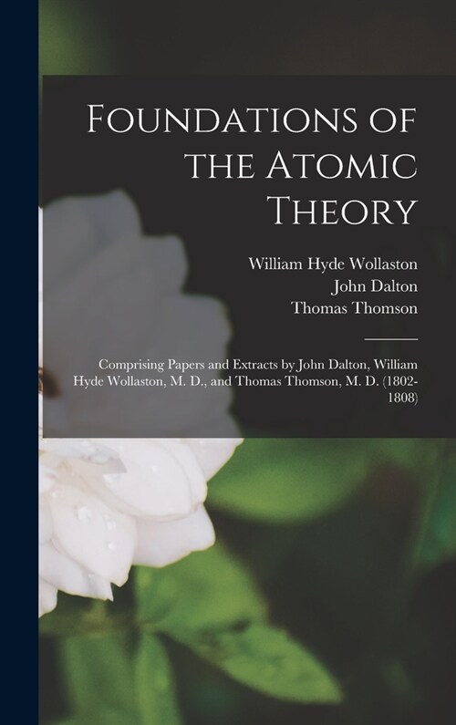 Foundations of the Atomic Theory: Comprising Papers and Extracts by John Dalton, William Hyde Wollaston, M. D., and Thomas Thomson, M. D. (1802-1808) (Hardcover)