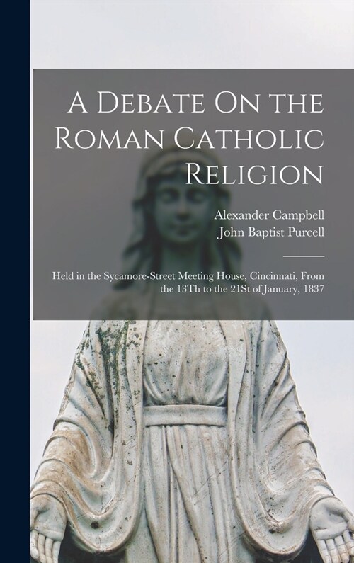 A Debate On the Roman Catholic Religion: Held in the Sycamore-Street Meeting House, Cincinnati, From the 13Th to the 21St of January, 1837 (Hardcover)