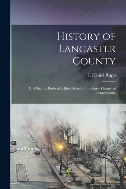 History of Lancaster County: To Which is Prefixed a Brief Sketch of the Early History of Pennsylvania (Paperback)