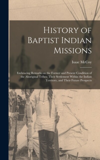 History of Baptist Indian Missions: Embracing Remarks on the Former and Present Condition of the Aboriginal Tribes; Their Settlement Within the Indian (Hardcover)