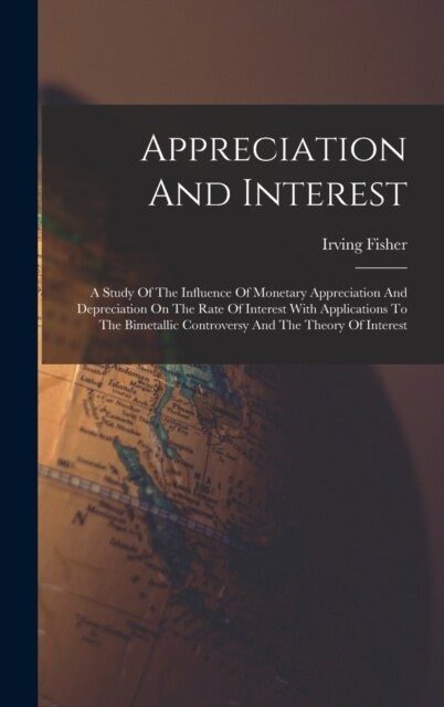 Appreciation And Interest: A Study Of The Influence Of Monetary Appreciation And Depreciation On The Rate Of Interest With Applications To The Bi (Hardcover)