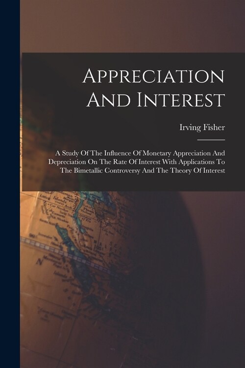 Appreciation And Interest: A Study Of The Influence Of Monetary Appreciation And Depreciation On The Rate Of Interest With Applications To The Bi (Paperback)