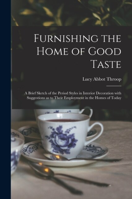 Furnishing the Home of Good Taste: A Brief Sketch of the Period Styles in Interior Decoration with Suggestions as to Their Employment in the Homes of (Paperback)