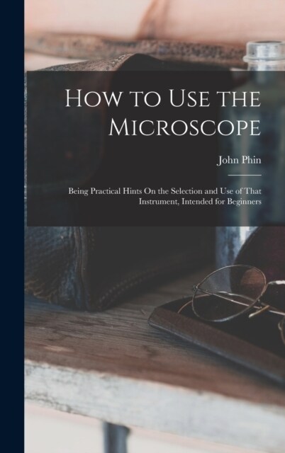 How to Use the Microscope: Being Practical Hints On the Selection and Use of That Instrument, Intended for Beginners (Hardcover)