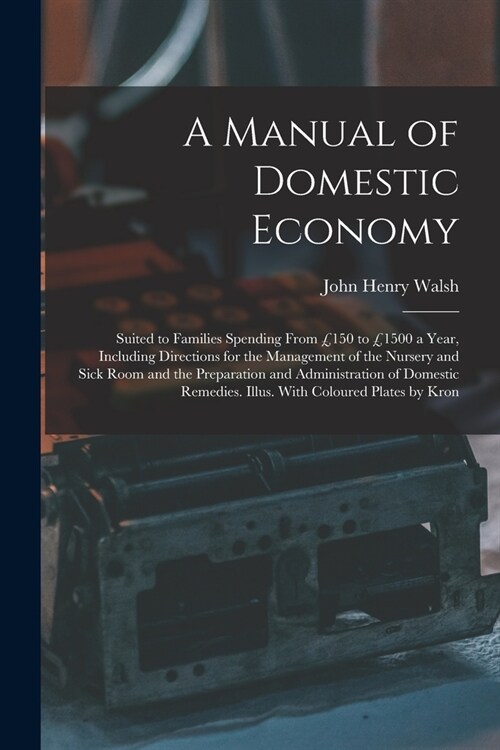A Manual of Domestic Economy: Suited to Families Spending From ?50 to ?500 a Year, Including Directions for the Management of the Nursery and Sick (Paperback)